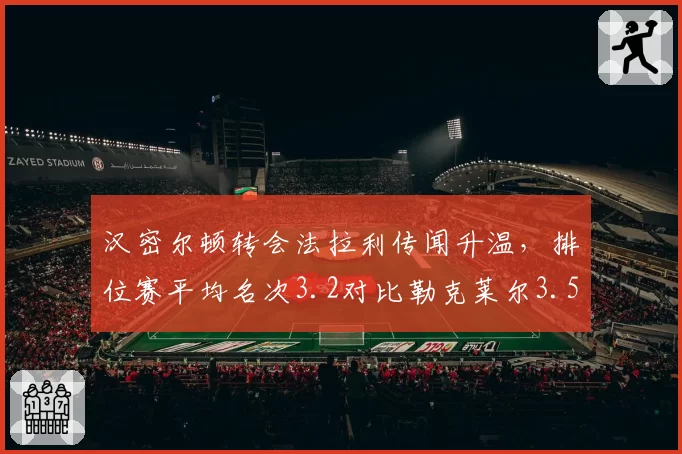 汉密尔顿转会法拉利传闻升温,排位赛平均名次3.2对比勒克莱尔3.5