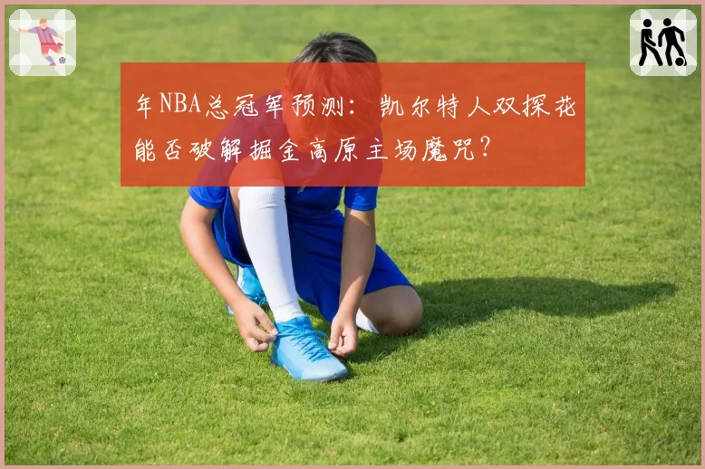 年NBA总冠军预测:凯尔特人双探花能否破解掘金高原主场魔咒?