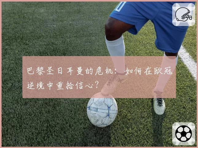 巴黎圣日耳曼的危机：如何在欧冠逆境中重拾信心？