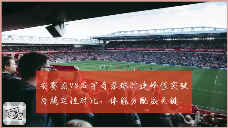 安赛龙vs石宇奇杀球时速峰值突破与稳定性对比，体能分配成关键