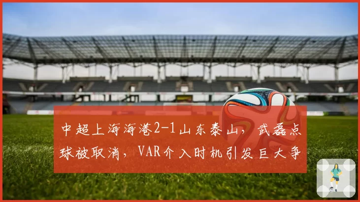 中超上海海港2-1山东泰山，武磊点球被取消，VAR介入时机引发巨大争议
