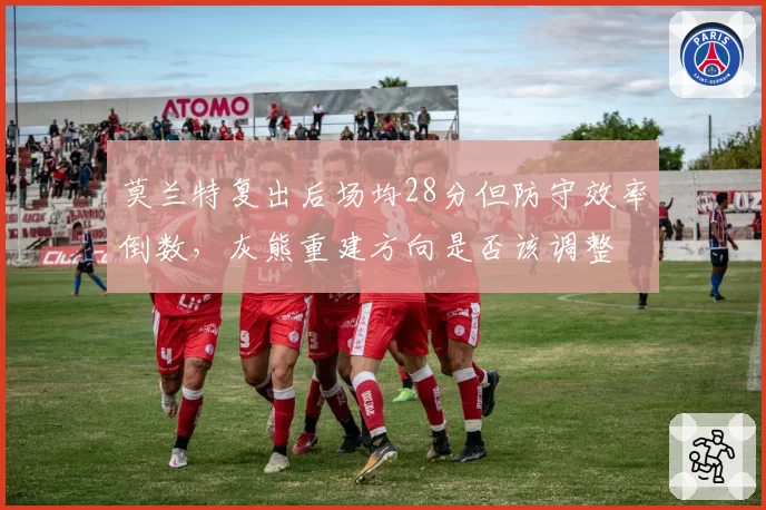 莫兰特复出后场均28分但防守效率倒数，灰熊重建方向是否该调整