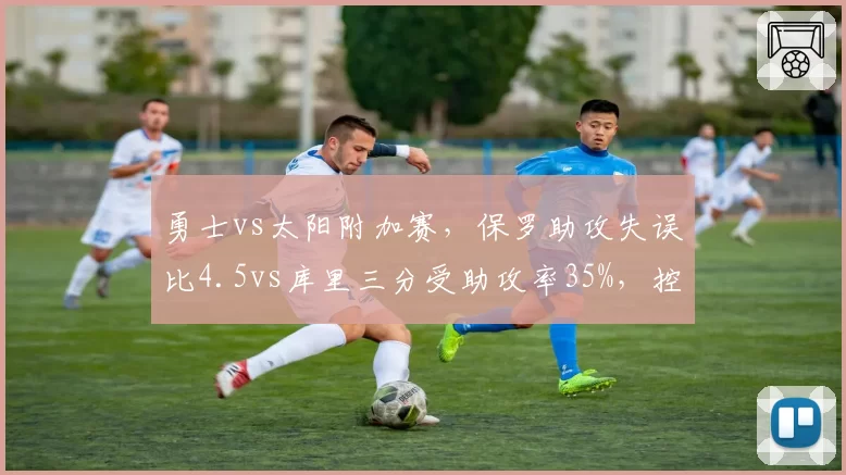 勇士vs太阳附加赛，保罗助攻失误比4.5vs库里三分受助攻率35%，控卫战术逻辑差异