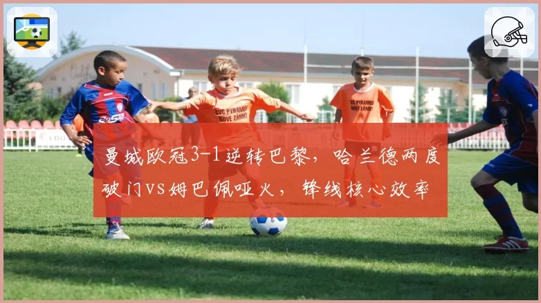 曼城欧冠3-1逆转巴黎，哈兰德两度破门vs姆巴佩哑火，锋线核心效率天差地别