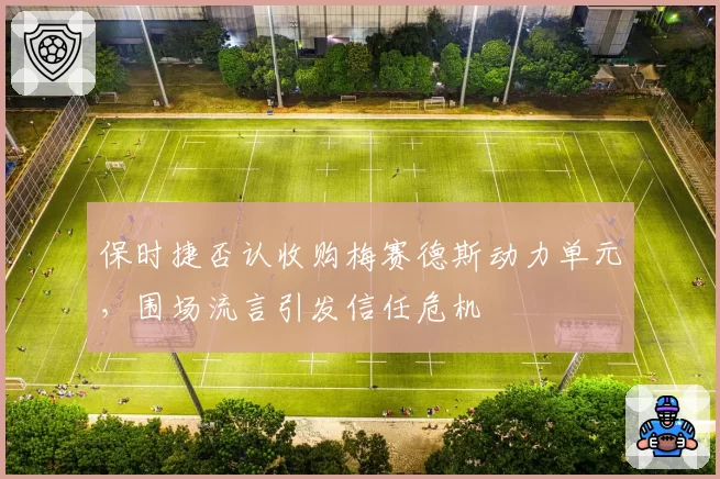 保时捷否认收购梅赛德斯动力单元,围场流言引发信任危机
