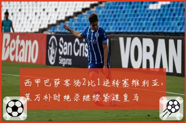 西甲巴萨客场2比1逆转塞维利亚，莱万补时绝杀继续紧追皇马