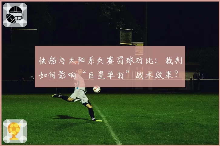快船与太阳系列赛罚球对比：裁判如何影响“巨星单打”战术效果？