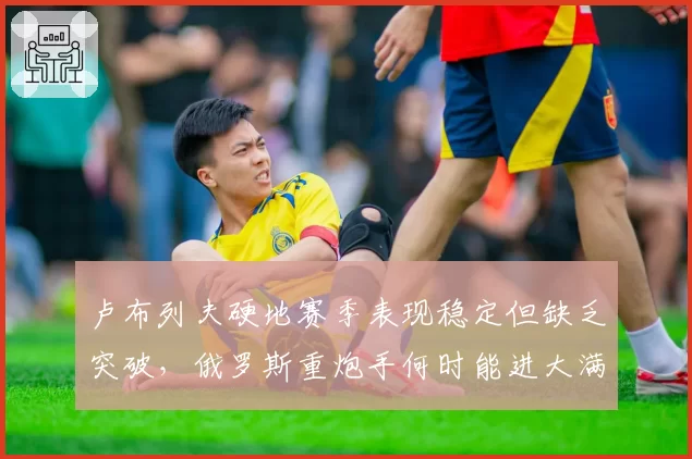 卢布列夫硬地赛季表现稳定但缺乏突破，俄罗斯重炮手何时能进大满贯四强？