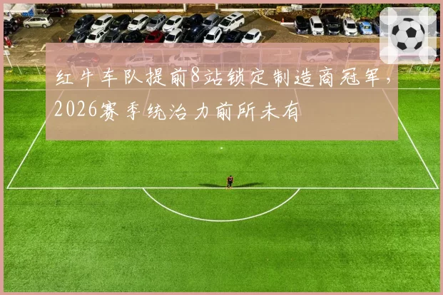 红牛车队提前8站锁定制造商冠军，2026赛季统治力前所未有