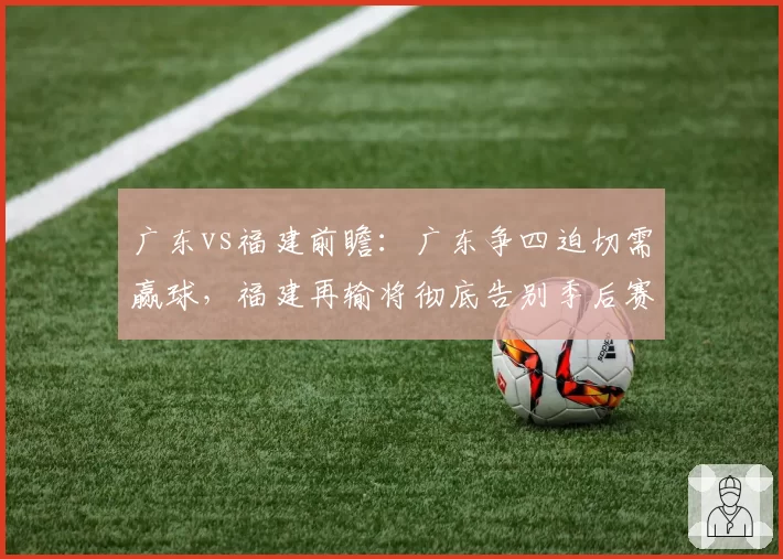 广东vs福建前瞻：广东争四迫切需赢球，福建再输将彻底告别季后赛