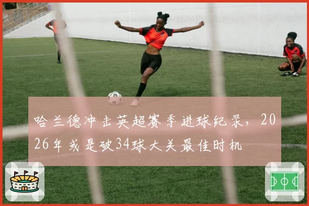 哈兰德冲击英超赛季进球纪录，2026年或是破34球大关最佳时机