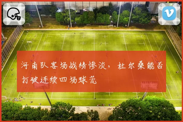 河南队客场战绩惨淡，杜尔桑能否打破连续四场球荒
