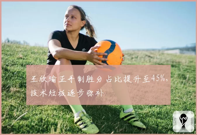 王欣瑜正手制胜分占比提升至45%，技术短板逐步弥补
