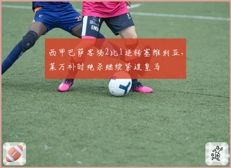 西甲巴萨客场2比1逆转塞维利亚，莱万补时绝杀继续紧追皇马