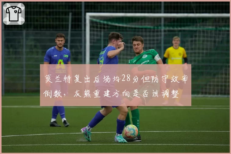 莫兰特复出后场均28分但防守效率倒数，灰熊重建方向是否该调整