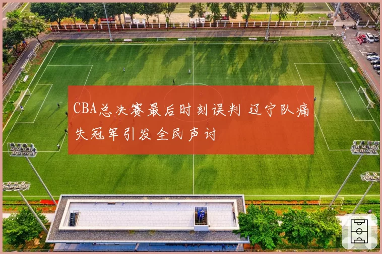 CBA总决赛最后时刻误判 辽宁队痛失冠军引发全民声讨