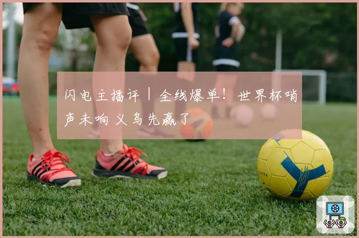 闪电主播评｜全线爆单！世界杯哨声未响 义乌先赢了