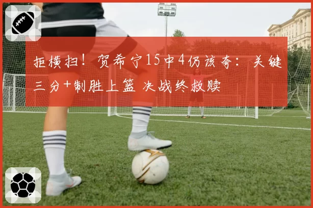 拒横扫!贺希宁15中4仍该夸:关键三分+制胜上篮 决战终救赎