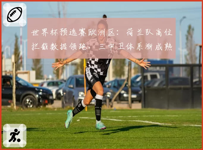 世界杯预选赛欧洲区：荷兰队高位拦截数据领跑，三中卫体系渐成熟
