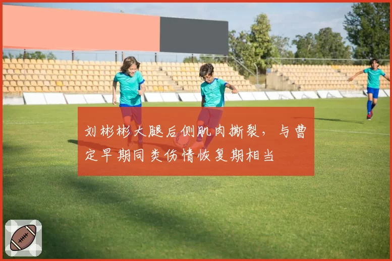 刘彬彬大腿后侧肌肉撕裂，与曹赟定早期同类伤情恢复期相当