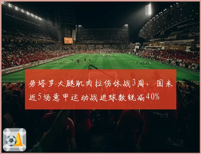 劳塔罗大腿肌肉拉伤休战3周,国米近5场意甲运动战进球数锐减40%
