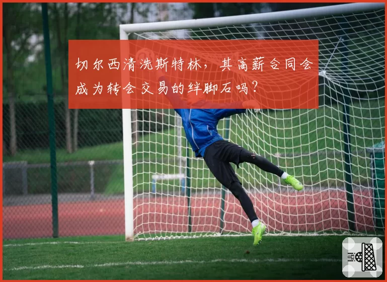 切尔西清洗斯特林，其高薪合同会成为转会交易的绊脚石吗？