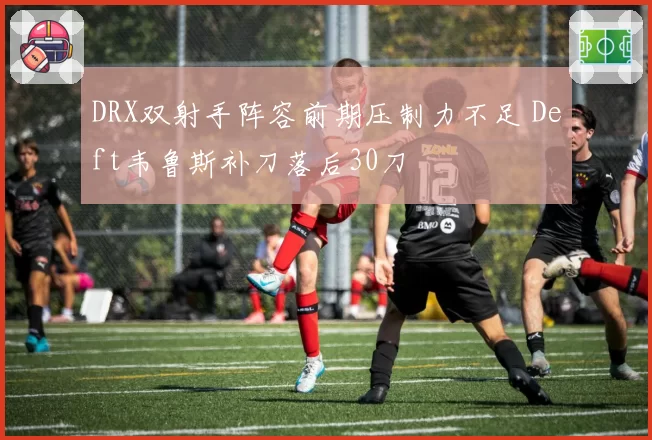 DRX双射手阵容前期压制力不足 Deft韦鲁斯补刀落后30刀