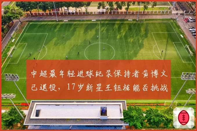 中超最年轻进球纪录保持者黄博文已退役，17岁新星王钰栋能否挑战