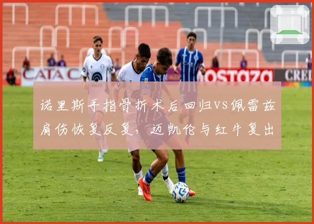 诺里斯手指骨折术后回归vs佩雷兹肩伤恢复反复，迈凯伦与红牛复出时间表截然相反