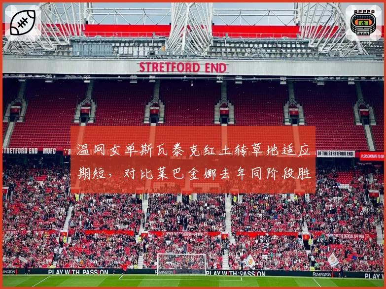温网女单斯瓦泰克红土转草地适应期短，对比莱巴金娜去年同阶段胜率差距大