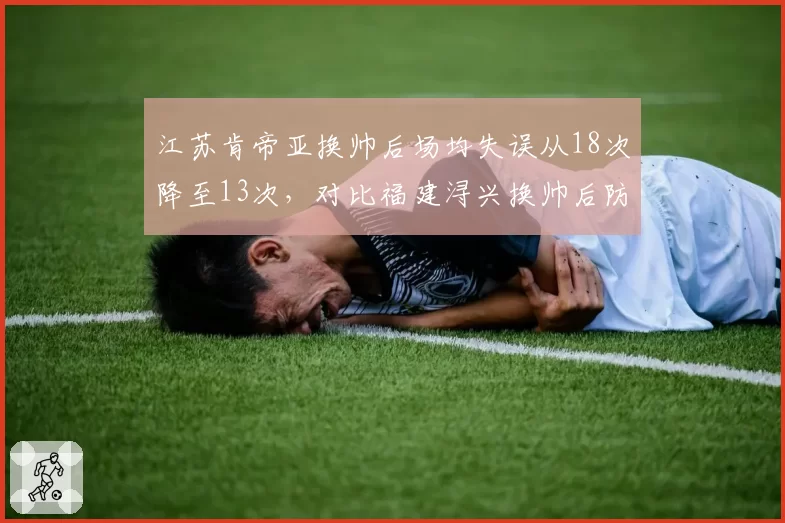 江苏肯帝亚换帅后场均失误从18次降至13次,对比福建浔兴换帅后防守效率反降
