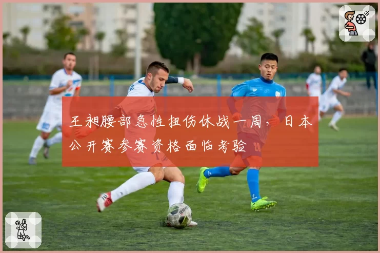 王昶腰部急性扭伤休战一周，日本公开赛参赛资格面临考验