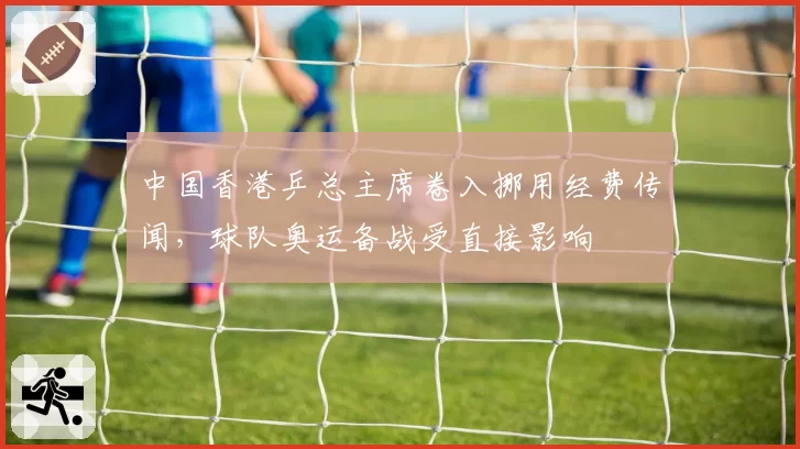 中国香港乒总主席卷入挪用经费传闻，球队奥运备战受直接影响