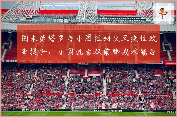 国米劳塔罗与小图拉姆交叉换位效率提升，小因扎吉双前锋战术能否卫冕意甲？