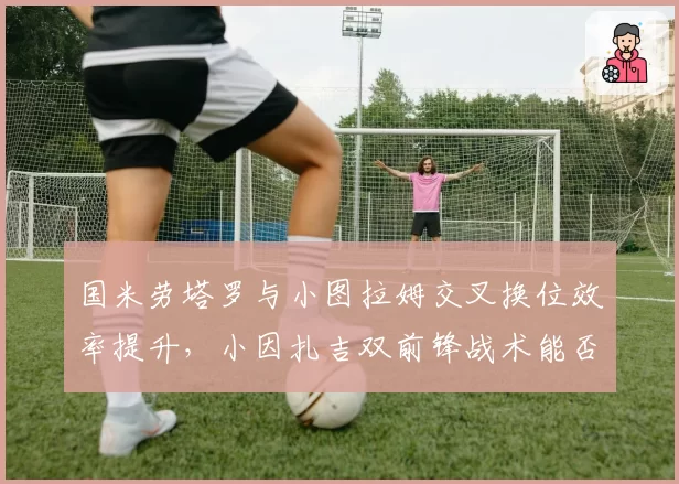 国米劳塔罗与小图拉姆交叉换位效率提升，小因扎吉双前锋战术能否卫冕意甲？