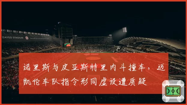 诺里斯与皮亚斯特里内斗撞车，迈凯伦车队指令形同虚设遭质疑