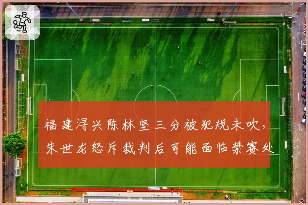 福建浔兴陈林坚三分被犯规未吹，朱世龙怒斥裁判后可能面临禁赛处罚
