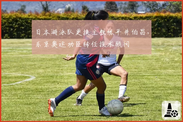 日本游泳队更换主教练平井伯昌,东京奥运功臣转任技术顾问
