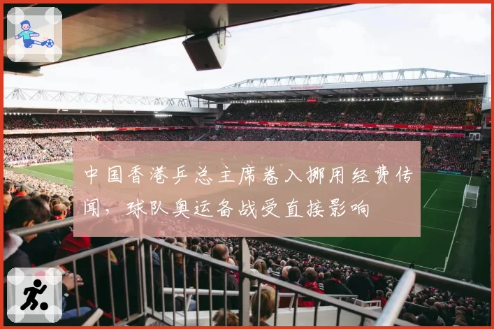 中国香港乒总主席卷入挪用经费传闻，球队奥运备战受直接影响