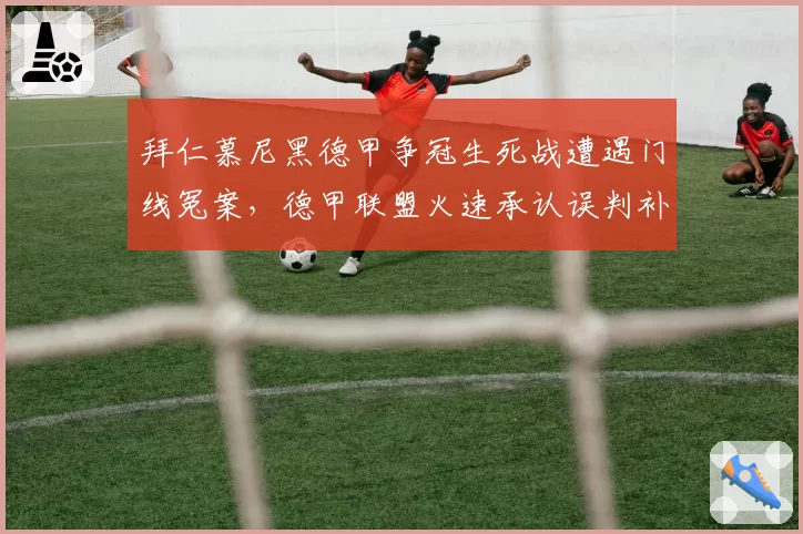 拜仁慕尼黑德甲争冠生死战遭遇门线冤案，德甲联盟火速承认误判补赛仍遭拒