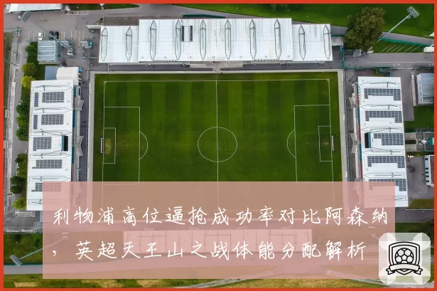 利物浦高位逼抢成功率对比阿森纳,英超天王山之战体能分配解析