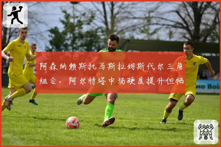阿森纳赖斯托马斯拉姆斯代尔三角组合，阿尔特塔中场硬度提升但牺牲进攻流畅度