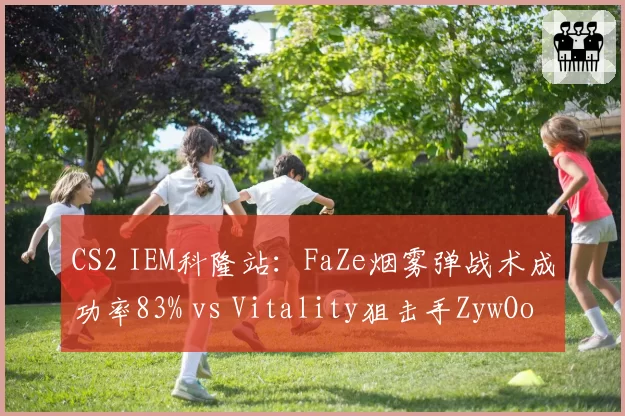 CS2 IEM科隆站:FaZe烟雾弹战术成功率83% vs Vitality狙击手ZywOo首杀率42%
