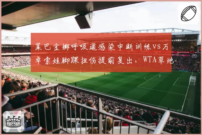 莱巴金娜呼吸道感染中断训练vs万卓索娃脚踝扭伤提前复出，WTA草地女王硬地准备差异