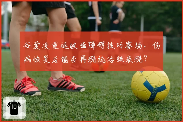 谷爱凌重返坡面障碍技巧赛场，伤病恢复后能否再现统治级表现？