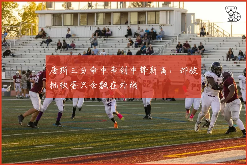唐斯三分命中率创中锋新高，却被批软蛋只会飘在外线