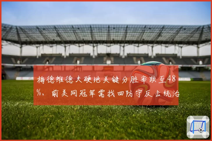 梅德维德夫硬地关键分胜率跌至48%，前美网冠军需找回防守反击统治力