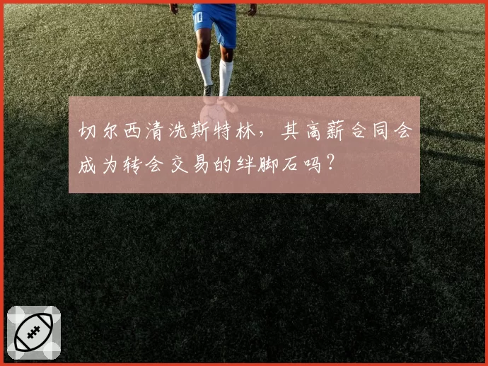 切尔西清洗斯特林，其高薪合同会成为转会交易的绊脚石吗？