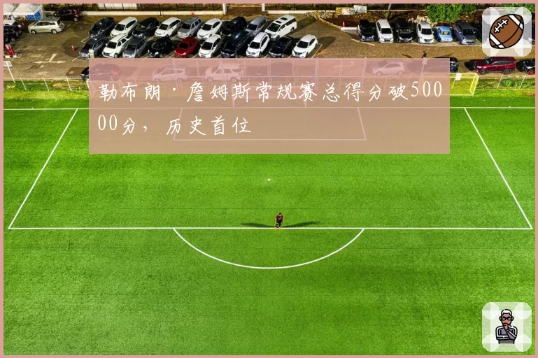勒布朗·詹姆斯常规赛总得分破50000分，历史首位