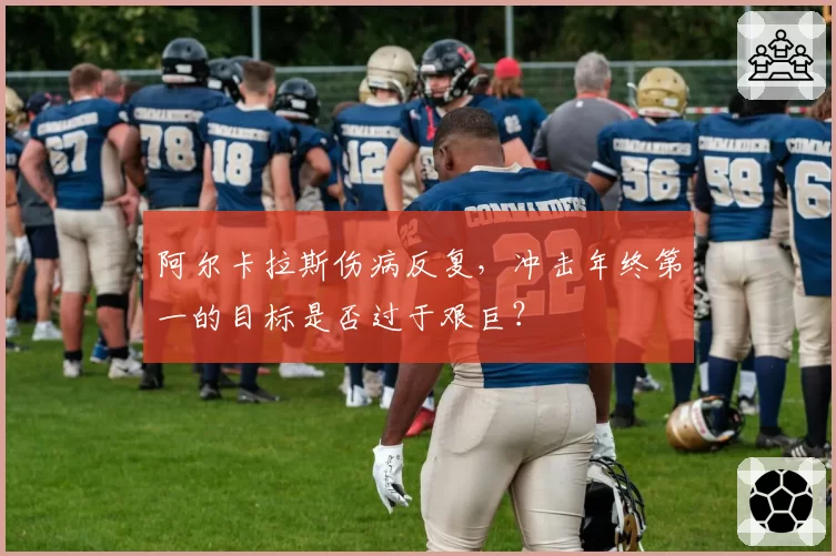 阿尔卡拉斯伤病反复,冲击年终第一的目标是否过于艰巨?